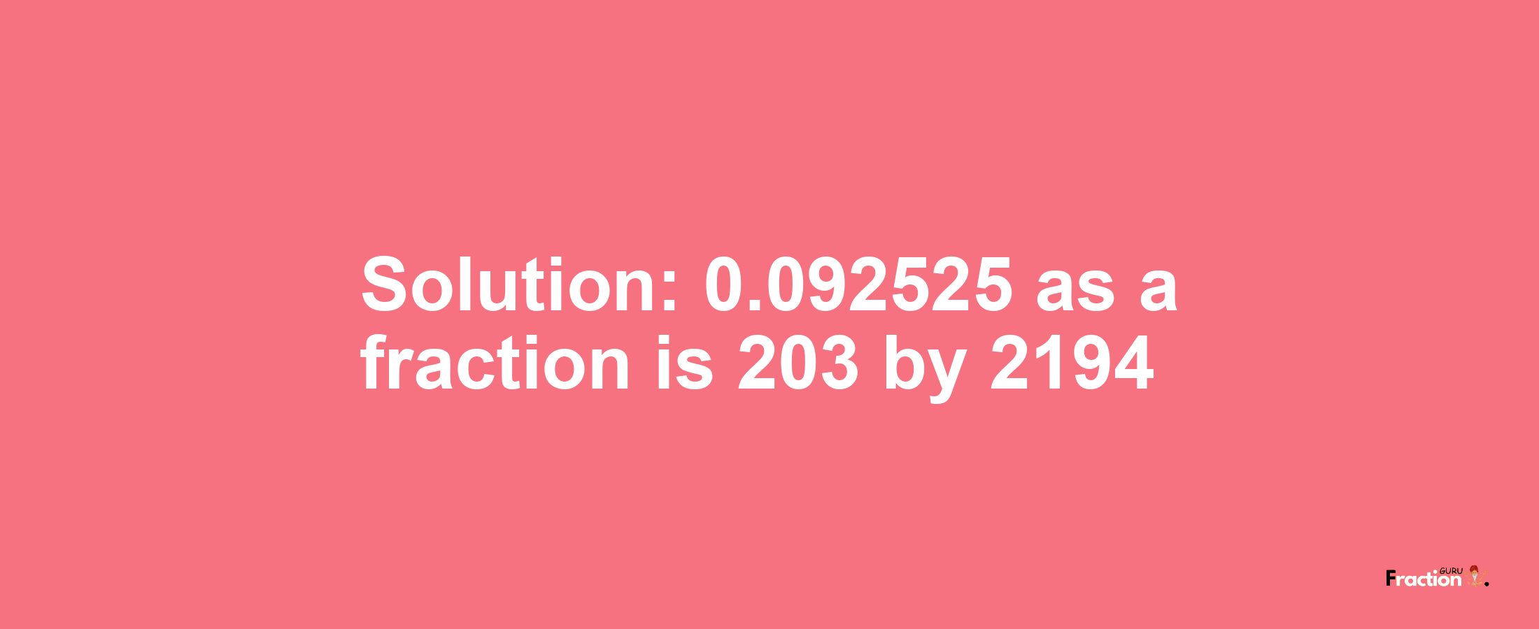 Solution:0.092525 as a fraction is 203/2194